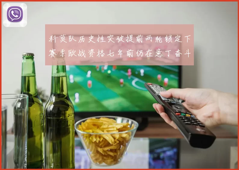 科莫队历史性突破提前两轮锁定下赛季欧战资格七年前仍在意丁奋斗