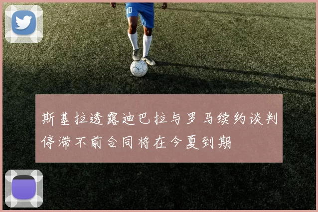斯基拉透露迪巴拉与罗马续约谈判停滞不前合同将在今夏到期