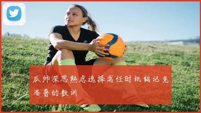 瓜帅深思熟虑选择离任时机铭记克洛普的教训