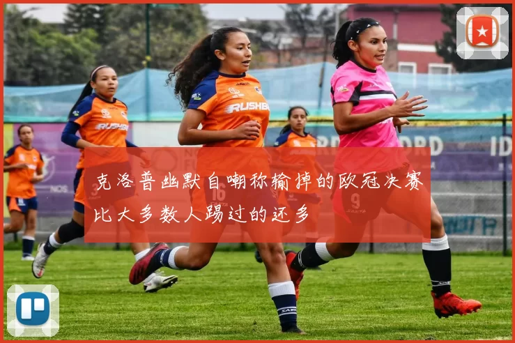 克洛普幽默自嘲称输掉的欧冠决赛比大多数人踢过的还多