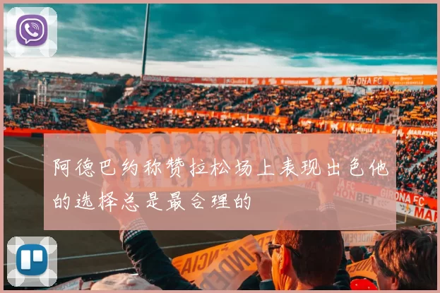 阿德巴约称赞拉松场上表现出色他的选择总是最合理的