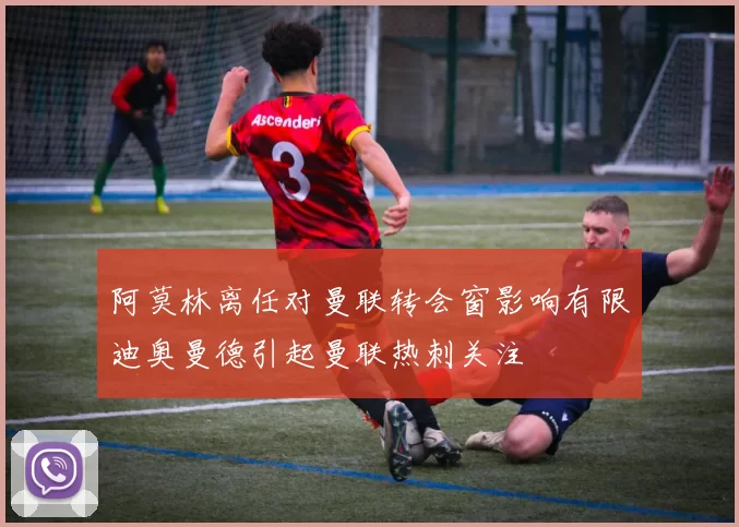阿莫林离任对曼联转会窗影响有限迪奥曼德引起曼联热刺关注
