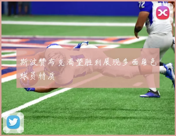 斯波赞布克渴望胜利展现多面角色球员特质
