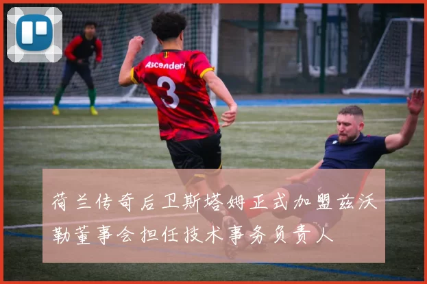 荷兰传奇后卫斯塔姆正式加盟兹沃勒董事会担任技术事务负责人