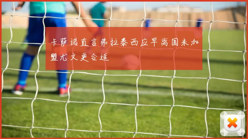 卡萨诺直言弗拉泰西应早离国米加盟尤文更合适