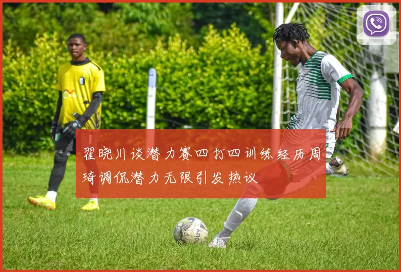 翟晓川谈潜力赛四打四训练经历周琦调侃潜力无限引发热议