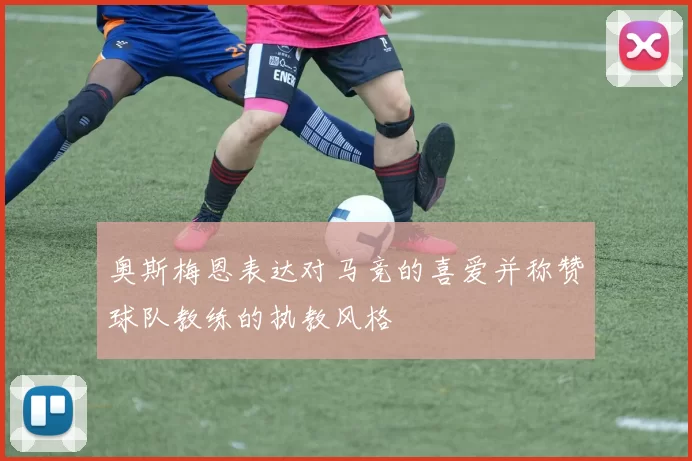 奥斯梅恩表达对马竞的喜爱并称赞球队教练的执教风格